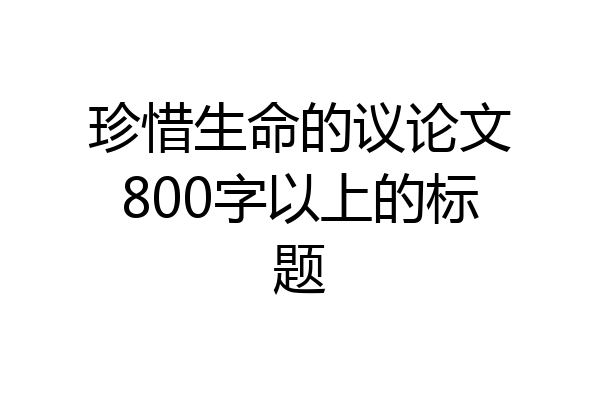 珍惜生命的议论文800字以上的标题