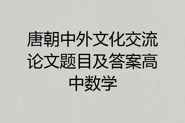 唐朝中外文化交流论文题目及答案高中数学