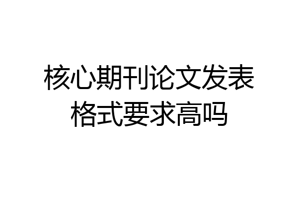 核心期刊论文发表格式要求高吗