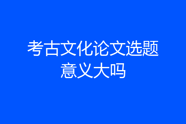 考古文化论文选题意义大吗