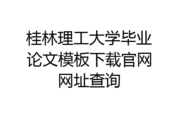 桂林理工大学毕业论文模板下载官网网址查询