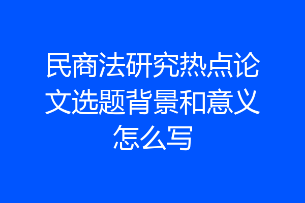 民商法研究热点论文选题背景和意义怎么写
