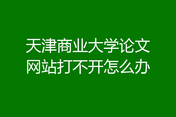 天津商业大学论文网站打不开怎么办