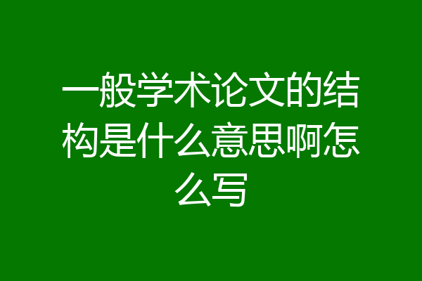 一般学术论文的结构是什么意思啊怎么写