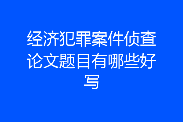 经济犯罪案件侦查论文题目有哪些好写