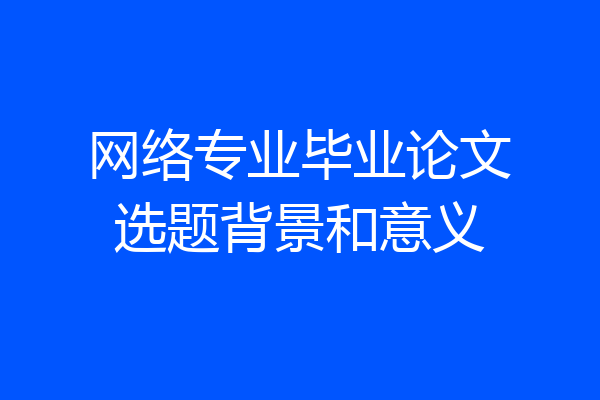 网络专业毕业论文选题背景和意义