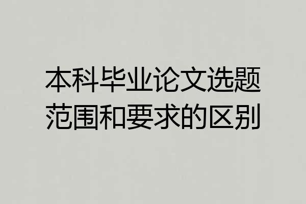 本科毕业论文选题范围和要求的区别