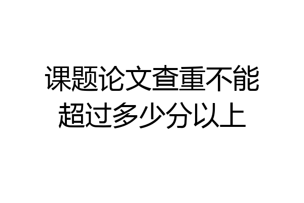 课题论文查重不能超过多少分以上