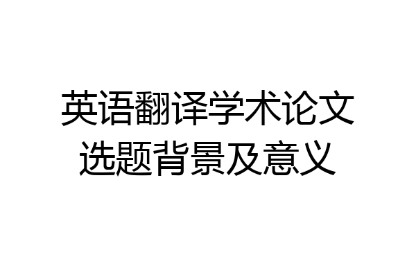 英语翻译学术论文选题背景及意义