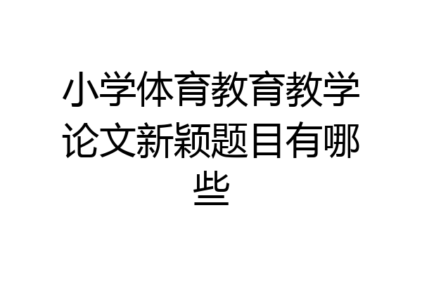 小学体育教育教学论文新颖题目有哪些