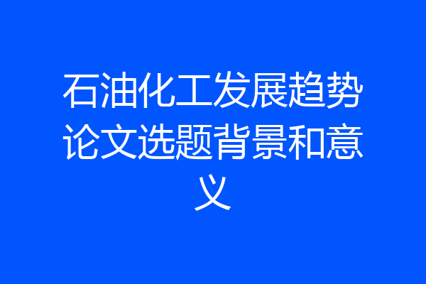 石油化工发展趋势论文选题背景和意义