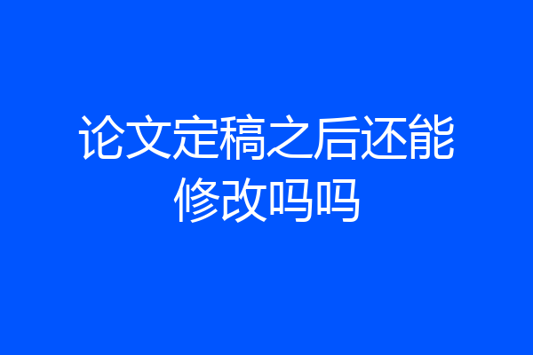 论文定稿之后还能修改吗吗