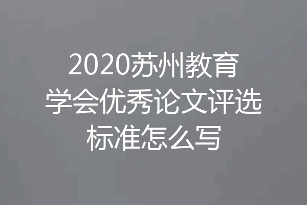 2020苏州教育学会优秀论文评选标准怎么写