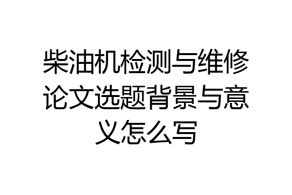 柴油机检测与维修论文选题背景与意义怎么写