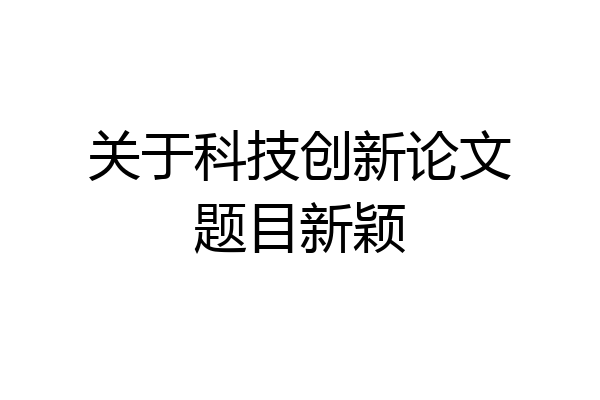 关于科技创新论文题目新颖