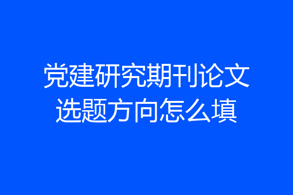 党建研究期刊论文选题方向怎么填