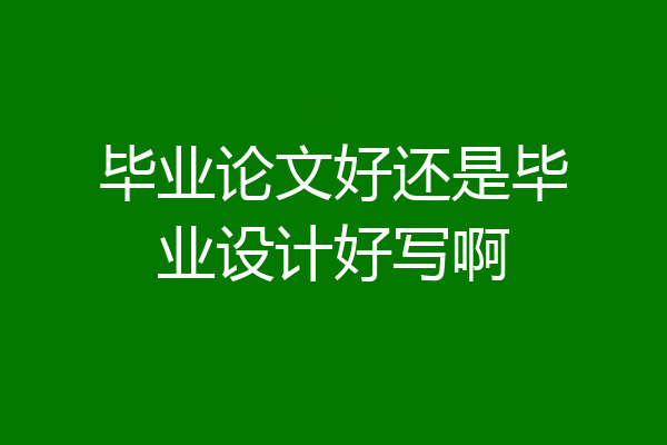 毕业论文好还是毕业设计好写啊
