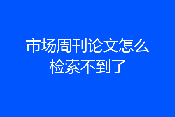 市场周刊论文怎么检索不到了