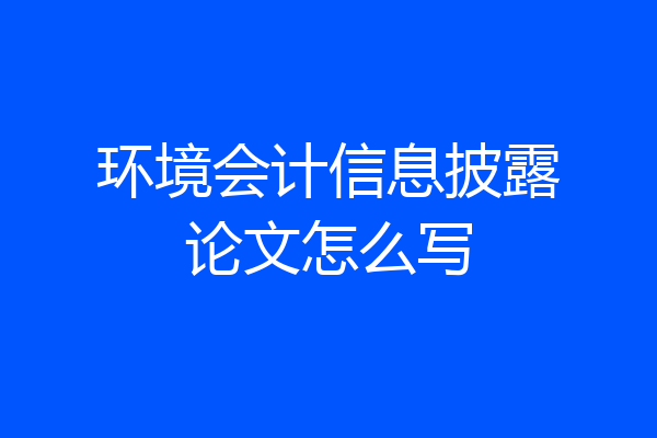 环境会计信息披露论文怎么写