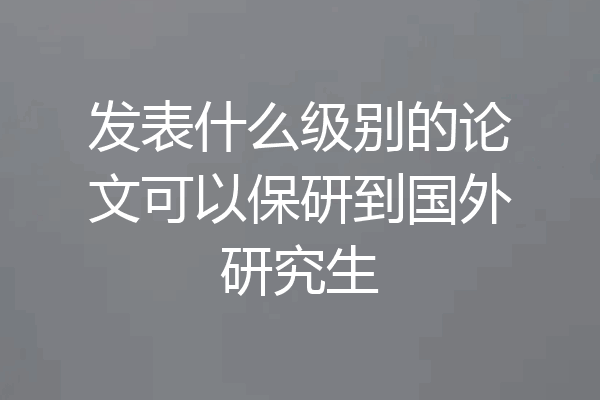 发表什么级别的论文可以保研到国外研究生