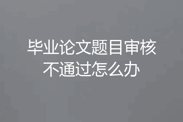 毕业论文题目审核不通过怎么办