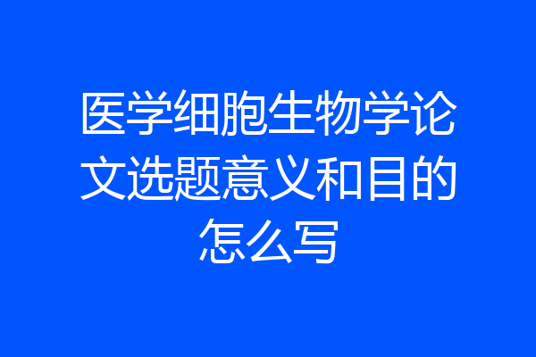 医学细胞生物学论文选题意义和目的怎么写