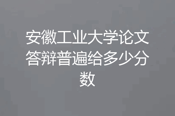 安徽工业大学论文答辩普遍给多少分数