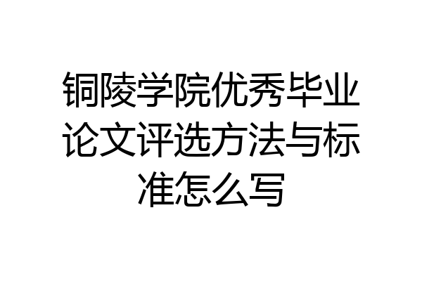 铜陵学院优秀毕业论文评选方法与标准怎么写