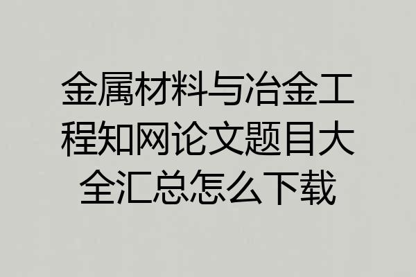 金属材料与冶金工程知网论文题目大全汇总怎么下载