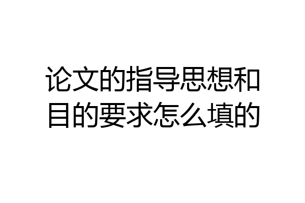 论文的指导思想和目的要求怎么填的