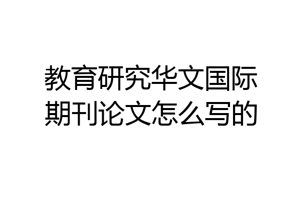 教育研究华文国际期刊论文怎么写的