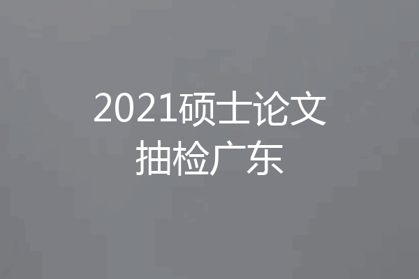 2021硕士论文抽检广东