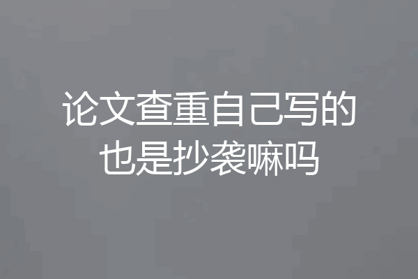 论文查重自己写的也是抄袭嘛吗