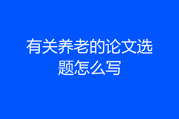 有关养老的论文选题怎么写