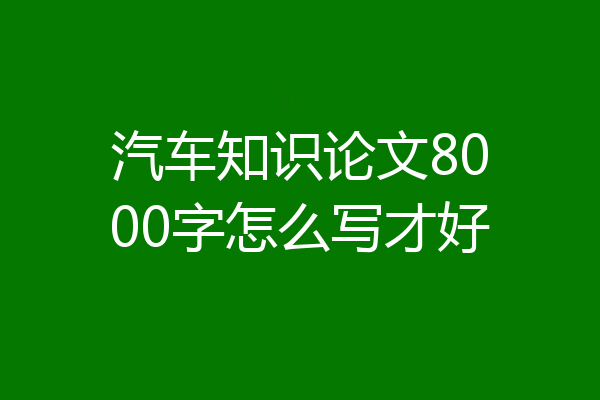 汽车知识论文8000字怎么写才好