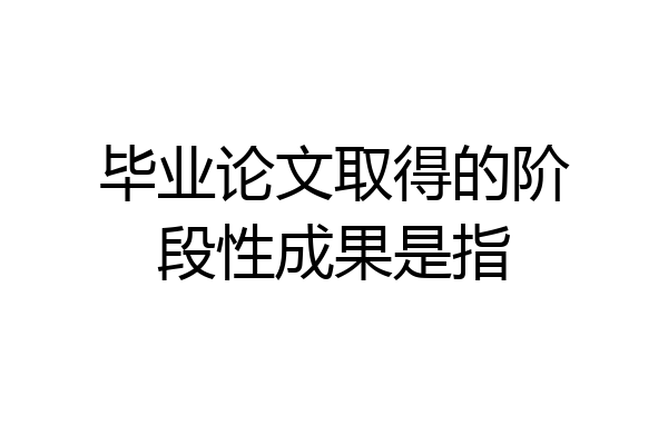 毕业论文取得的阶段性成果是指