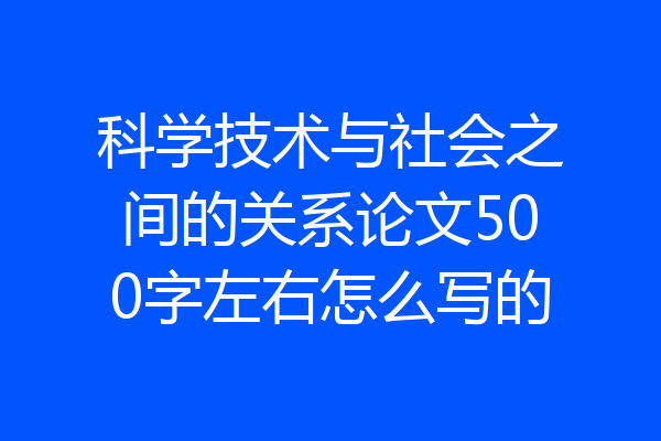 科学技术与社会之间的关系论文500字左右怎么写的