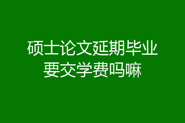 硕士论文延期毕业要交学费吗嘛