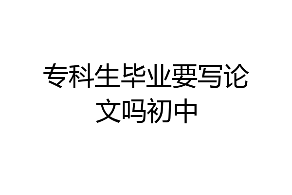 专科生毕业要写论文吗初中