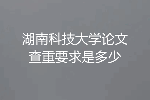 湖南科技大学论文查重要求是多少