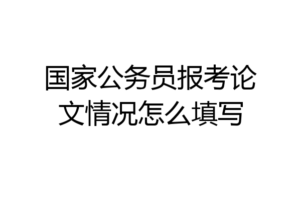 国家公务员报考论文情况怎么填写