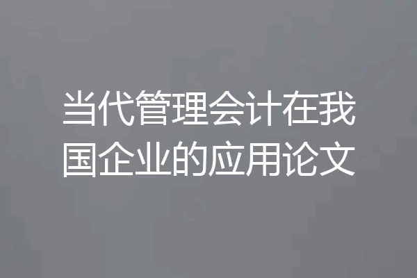 当代管理会计在我国企业的应用论文