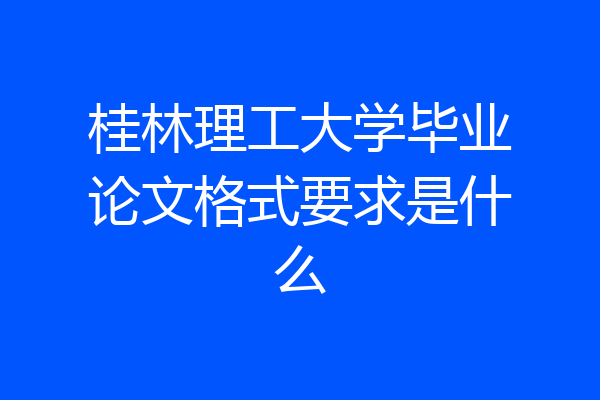 桂林理工大学毕业论文格式要求是什么