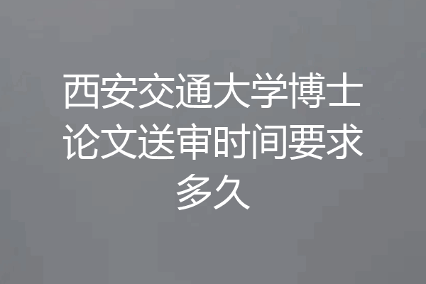西安交通大学博士论文送审时间要求多久