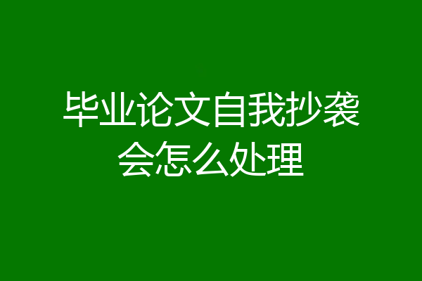 毕业论文自我抄袭会怎么处理