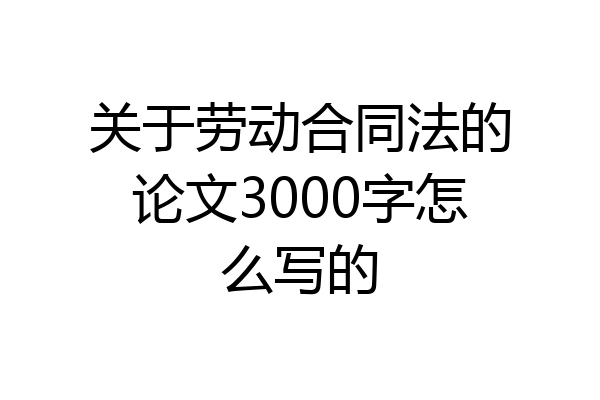 关于劳动合同法的论文3000字怎么写的