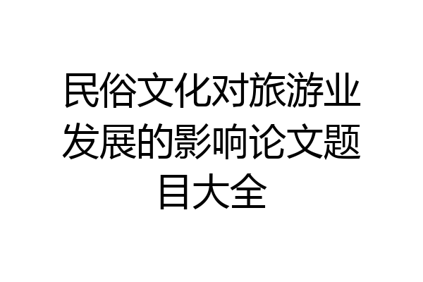 民俗文化对旅游业发展的影响论文题目大全