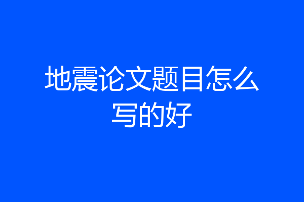 地震论文题目怎么写的好