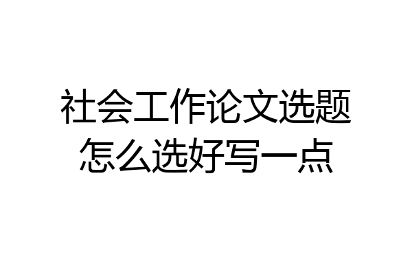 社会工作论文选题怎么选好写一点