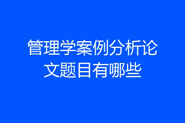 管理学案例分析论文题目有哪些